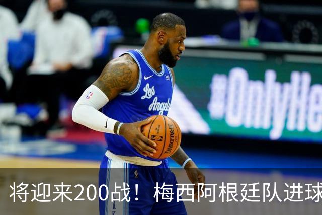 将迎来200战！梅西阿根廷队进球分布：对玻利维亚打进11球最多