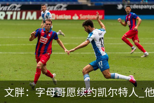文胖：字母哥愿续约凯尔特人 他的经纪人参与交易让绿军感到不安
